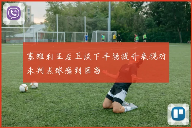 塞维利亚后卫谈下半场提升表现对未判点球感到困惑