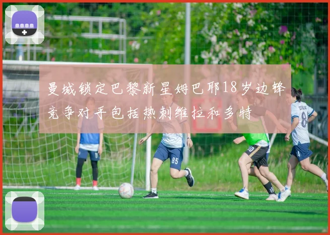 曼城锁定巴黎新星姆巴耶18岁边锋竞争对手包括热刺维拉和多特