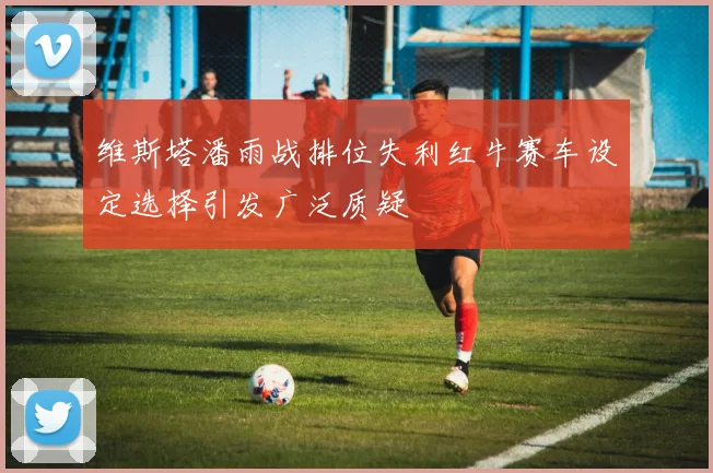 维斯塔潘雨战排位失利红牛赛车设定选择引发广泛质疑